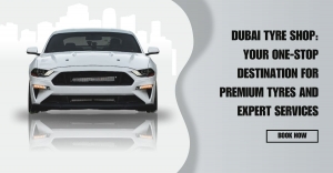 Dubai Tyre Shop: Your One-Stop Destination for Premium Tyres and Expert Services