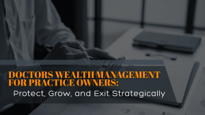 Doctors Wealth Management for Practice Owners: Protect, Grow, and Exit Strategically