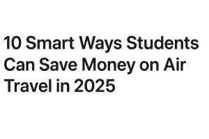 10 Smart Ways Students Can Save Money on Air Travel in 2025