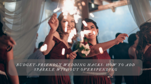 Budget-Friendly Wedding Hacks: How to Add Sparkle Without Overspending