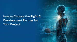 How to Choose the Right AI Development Partner for Your Project