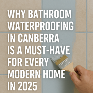 Why Bathroom Waterproofing in Canberra Is a Must-Have for Every Modern Home in 2025