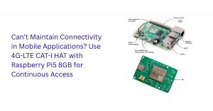 Can’t Maintain Connectivity in Mobile Applications? Use 4G-LTE CAT-I HAT with Raspberry Pi5 8GB for Continuous Access