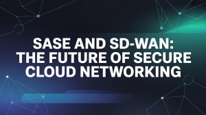 SASE and SD-WAN: The Future of Secure Cloud Networking