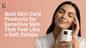 Best Skin Care Products for Sensitive Skin That Feel Like a Soft Exhale
