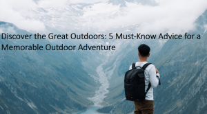 Discover the Great Outdoors: 5 Must-Know Advice for a Memorable Outdoor Adventure