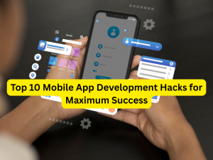 Top 10 Mobile App Development Hacks for Maximum Success