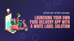 Step-by-Step Guide: Launching Your Own Food Delivery App with a White Label Solution