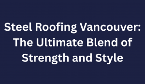 Steel Roofing Vancouver: The Ultimate Blend of Strength and Style