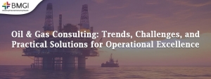 Oil & Gas Consulting: Trends, Challenges, and Practical Solutions for Operational Excellence