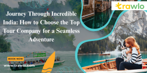 Journey Through Incredible India: How to Choose the Top Tour Company for a Seamless Adventure