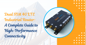 Dual SIM 4G LTE Industrial Router: A Complete Guide to High-Performance Connectivity