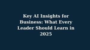 Key AI Insights for Business: What Every Leader Should Learn in 2025