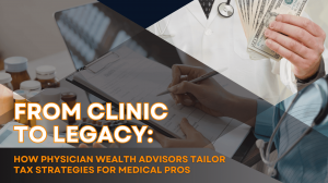 From Clinic to Legacy: How Physician Wealth Advisors Tailor Tax Strategies for Medical Pros