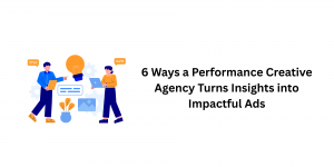 6 Ways a Performance Creative Agency Turns Insights into Impactful Ads