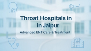 Advanced Treatments Offered by Leading Throat Hospitals in Jaipur