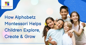 How Alphabetz Montessori Helps Children Explore, Create & Grow