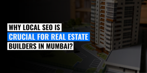Why Local SEO Is Crucial for Real Estate Builders in Mumbai?