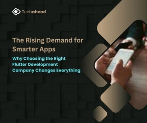 The Rising Demand for Smarter Apps: Why Choosing the Right Flutter Development Company Changes Everything