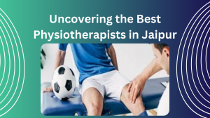 Uncovering the Best Physiotherapists in Jaipur