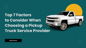 Top 7 Factors to Consider When Choosing a Pickup Truck Service Provider