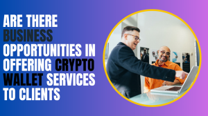 Are There Business Opportunities in Offering Crypto Wallet Services to Clients