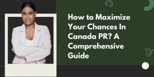 How to Maximize Your Chances In Canada PR? A Comprehensive Guide
