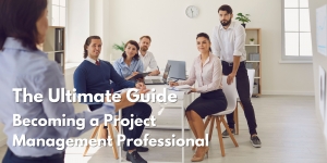 Becoming a Project Management Professional: The Ultimate Guide