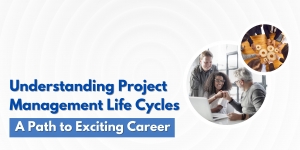 Understanding Project Management Life Cycles: A Path to Exciting Career 