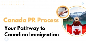 Canada PR Process: Your Pathway to Canadian Immigration