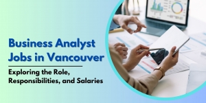 Business Analyst Jobs in Vancouver: Exploring the Role, Responsibilities, and Salaries