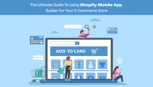 The Ultimate Guide to Using Shopify Mobile App Builder for Your E-commerce Store