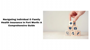 Navigating Individual & Family Health Insurance in Fort Worth: A Comprehensive Guide