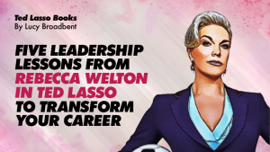 Five Leadership Lessons from Rebecca Welton in Ted Lasso to Transform Your Careers