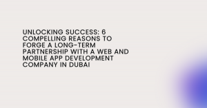 Unlocking Success: 6 Compelling Reasons to Forge a Long-Term Partnership with a Web and Mobile App Development Company in Dubai