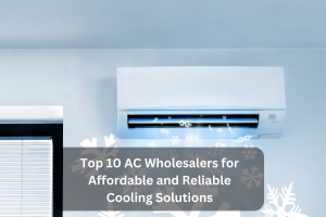 Top 10 AC Wholesalers for Affordable and Reliable Cooling Solutions