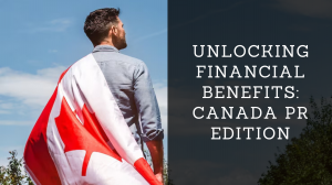Unlocking Financial Benefits: Canada PR Edition