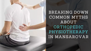 Breaking Down Common Myths about Orthopedic Physiotherapy in Mansarovar