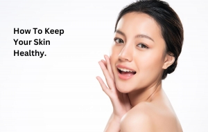 How To Keep Your Skin Healthy.