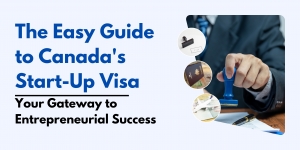 The Easy Guide to Canada's Start-Up Visa: Your Gateway to Entrepreneurial Success