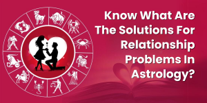 Know What Are The Solutions For Relationship Problems In Astrology?