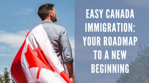 Easy Canada Immigration: Your Roadmap to a New Beginning