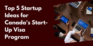 Top 5 Startup Ideas for Canada's Start-Up Visa Program: Simple and Promising Ventures