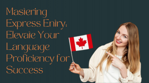 Mastering Express Entry: Elevate Your Language Proficiency for Success