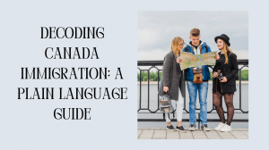 Decoding Canada Immigration: A Plain Language Guide