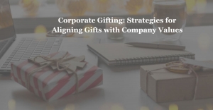 Corporate Gifting: Strategies for Aligning Gifts with Company Values