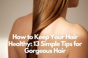 How to Keep Your Hair Healthy: 13 Simple Tips for Gorgeous Hair