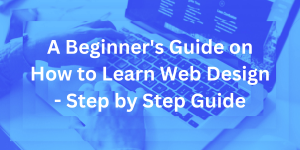 A Beginner's Guide on How to Learn Web Design - Step by Step Guide