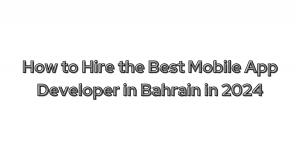 How to Hire the Best Mobile App Developer in Bahrain in 2024