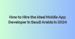How to Hire the Ideal Mobile App Developer in Saudi Arabia in 2024